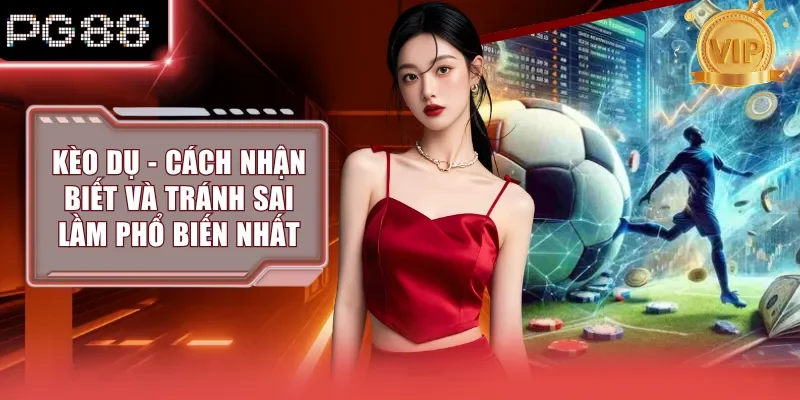 Kèo Dụ - Cách Nhận Biết Và Tránh Sai Lầm Phổ Biến Nhất