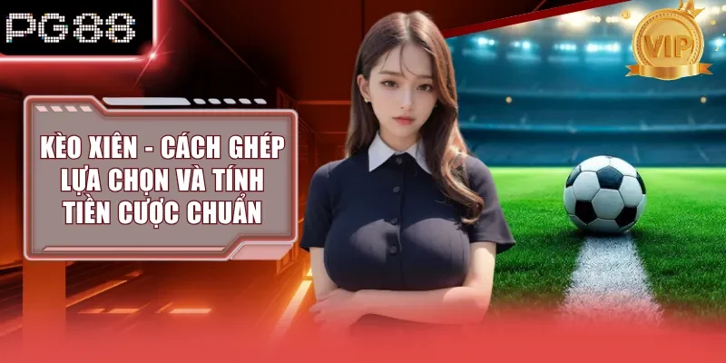 Kèo Xiên - Cách Ghép Lựa Chọn Và Tính Tiền Cược Chuẩn